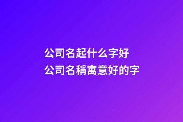 公司名起什么字好 公司名稱寓意好的字